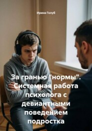 За гранью "нормы". Системная работа психолога с девиантными поведением подростка