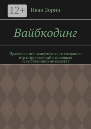 Вайбкодинг. Практический самоучитель по созданию игр и приложений с помощью искусственного интеллекта