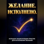 Желание. Исполнено. Большая энциклопедия практик для исполнения желаний