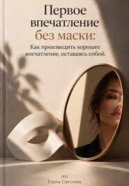Первое впечатление без маски: Как производить хорошее впечатление, оставаясь собой