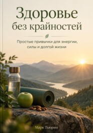 Здоровье без крайностей: Простые привычки для энергии, силы и долгой жизни