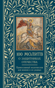 100 молитв о защитниках Отечества. Православный молитвослов для воинов и их родных