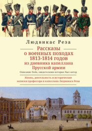 Рассказы о военных походах 1813–1814 годов. Описание боёв, свидетелем которых был автор. Из дневника капеллана Прусской армии. Жизнь, деятельность и исторические записки профессора и капеллана