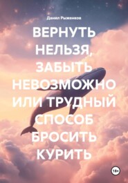 ВЕРНУТЬ НЕЛЬЗЯ, ЗАБЫТЬ НЕВОЗМОЖНО ИЛИ ТРУДНЫЙ СПОСОБ БРОСИТЬ КУРИТЬ