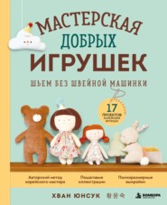 Мастерская добрых игрушек. Шьем без швейной машинки. 17 проектов корейских игрушек