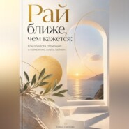 Рай ближе, чем кажется: Как обрести гармонию и наполнить жизнь светом