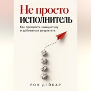 Не просто исполнитель. Как проявлять инициативу и добиваться результата