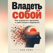 Владеть собой. Как управлять эмоциями и действовать обдуманно