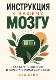 Инструкция к вашему мозгу. Как беречь энергию и перестать изматывать себя