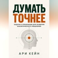 Думать точнее. Задачи и упражнения для развития аналитического мышления