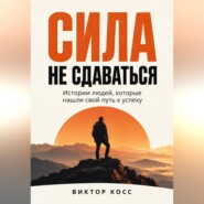 Сила не сдаваться. Истории людей, которые нашли свой путь к успеху
