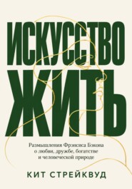 Искусство жить. Размышления Фрэнсиса Бэкона о любви, дружбе, богатстве и человеческой природе