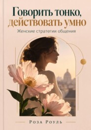 Говорить тонко, действовать умно. Женские стратегии общения