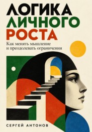 Логика личного роста. Как менять мышление и преодолевать ограничения
