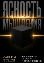 Ясность мышления. Как избавиться от тревоги и ложных ожиданий