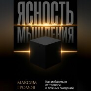 Ясность мышления. Как избавиться от тревоги и ложных ожиданий