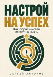 Настрой на успех. Как образ мыслей влияет на жизнь