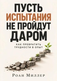 Пусть испытания не пройдут даром. Как превратить трудности в опыт