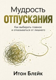 Мудрость отпускания. Как выбирать главное и отказываться от лишнего