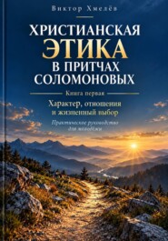 Христианская этика в притчах Соломоновых. Книга первая. Характер, отношения и жизненный выбор