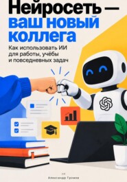 Нейросеть — ваш новый коллега: Как использовать ИИ для работы, учёбы и повседневных задач