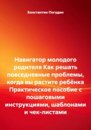 Навигатор молодого родителя Как решать повседневные проблемы, когда вы растите ребёнка Практическое пособие с пошаговыми инструкциями, шаблонами и чек-листами