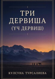 Три Дервиша: Духовное и практическое предание о пробуждении души, священном кочевом укладе и создании чистой общины