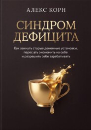 Синдром дефицита. Как хакнуть старые денежные установки, перестать экономить на себе и разрешить себе зарабатывать