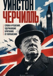 Уинстон Черчилль: Слова и решения, удержавшие Британию от поражения