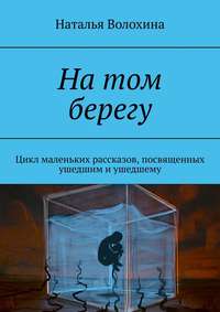 На том берегу. Цикл маленьких рассказов, посвященных ушедшим и ушедшему