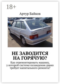 Не заводится на горячую? Как отремонтировать машину, у которой система охлаждения давно требует капитального ремонта?