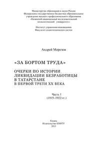 «За бортом труда». Очерки по истории ликвидации безработицы в Татарстане в первой трети XX века. В 2 ч. Часть 1 (1915-1922 гг.)