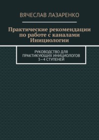 Практические рекомендации по работе с каналами инициологии. Руководство для практикующих инициологов 3—4 ступеней