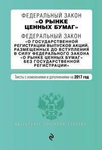 Федеральный закон «О рынке ценных бумаг». Федеральный закон «О государственной регистрации выпусков акций…». Тексты с изменениями и дополнениями на 2017 год