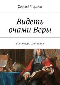 Видеть очами Веры. Проповеди, сочинения