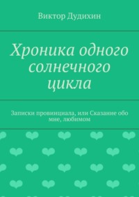 Хроника одного солнечного цикла. Записки провинциала, или Сказание обо мне, любимом