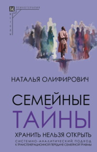 Семейные тайны. Хранить нельзя открыть. Системно-аналитический подход к трансгенерационной передаче семейной травмы