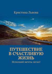 Путешествие в счастливую жизнь. Исполняй мечты легко!