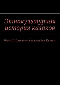 Этнокультурная история казаков. Часть III. Славянская надстройка. Книга 4