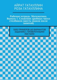 Рабочая тетрадь. Математика. Выпуск 1. Сложение дробных чисел столбиком (шесть знаков после запятой). 3000 примеров (60 вариантов заданий) с проверочными листами