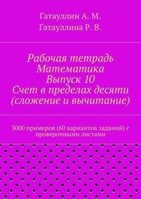 Рабочая тетрадь. Математика. Выпуск 10. Счет в пределах десяти (сложение и вычитание). 3000 примеров (60 вариантов заданий) с проверочными листами