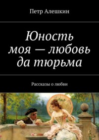 Юность моя – любовь да тюрьма. Рассказы о любви