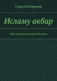 Исламу акбар. Мой взгляд на религию Ислама