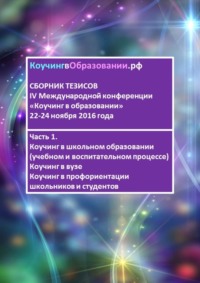 Сборник тезисов IV Международной конференции «Коучинг в образовании» 22–24 ноября 2016 года. Часть 1. Коучинг в школьном образовании (учебном и воспитательном процессе). Коучинг в вузе. Коучинг в проф