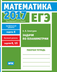 ЕГЭ 2017. Математика. Задачи по планиметрии. Задача 6 (профильный уровень). Задачи 8, 15 (базовый уровень). Рабочая тетрадь