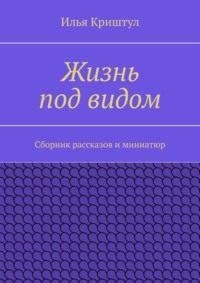 Жизнь под видом. Сборник рассказов и миниатюр