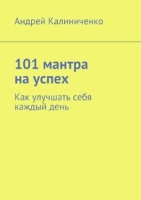 101 мантра на успех. Как улучшать себя каждый день