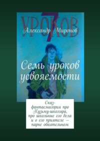 Семь уроков усвояемости. Сказ-фантасмагория про Кузьму-школяра, про школьные его дела и о его приятеле – парне обаятельном