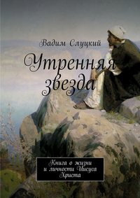 Утренняя звезда. Книга о жизни и личности Иисуса Христа