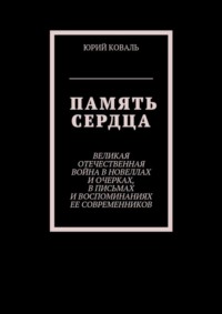 Память сердца. Великая Отечественная Война в новеллах и очерках, в письмах и воспоминаниях её современников